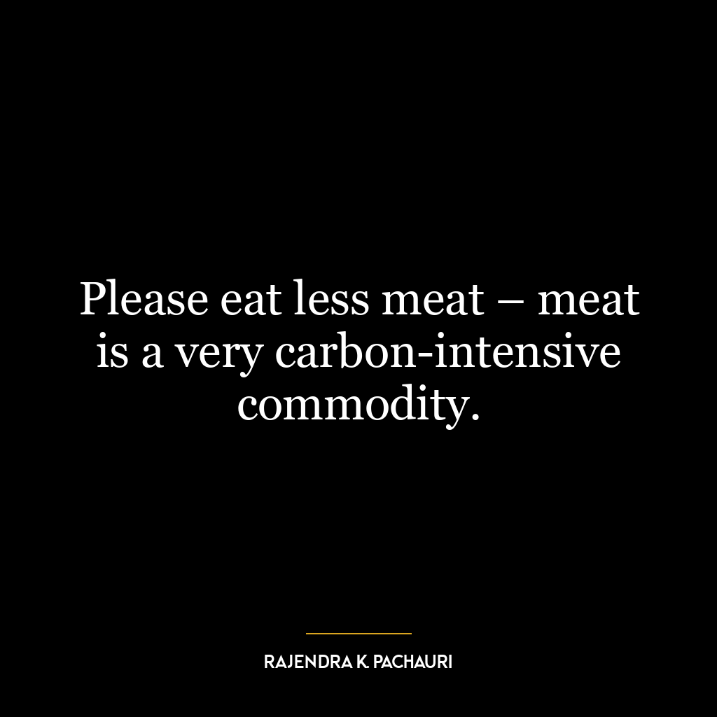 Please eat less meat – meat is a very carbon-intensive commodity.