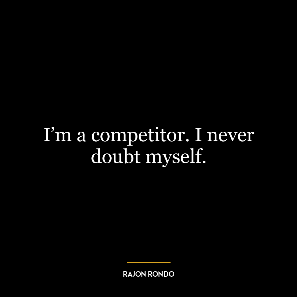 I’m a competitor. I never doubt myself.