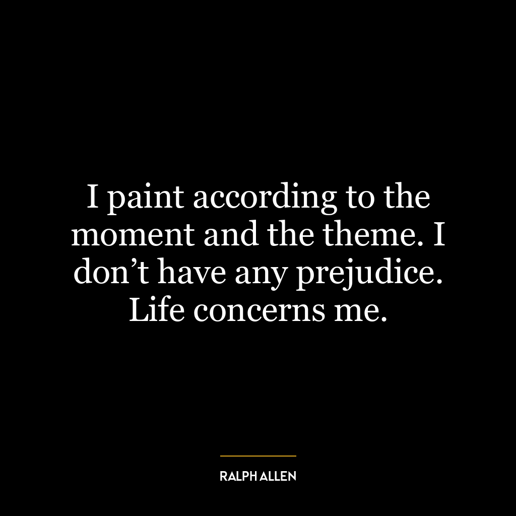 I paint according to the moment and the theme. I don’t have any prejudice. Life concerns me.