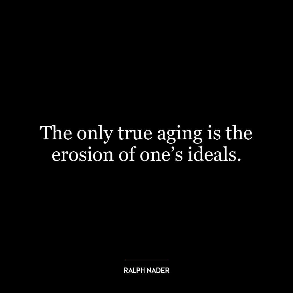 The only true aging is the erosion of one’s ideals.