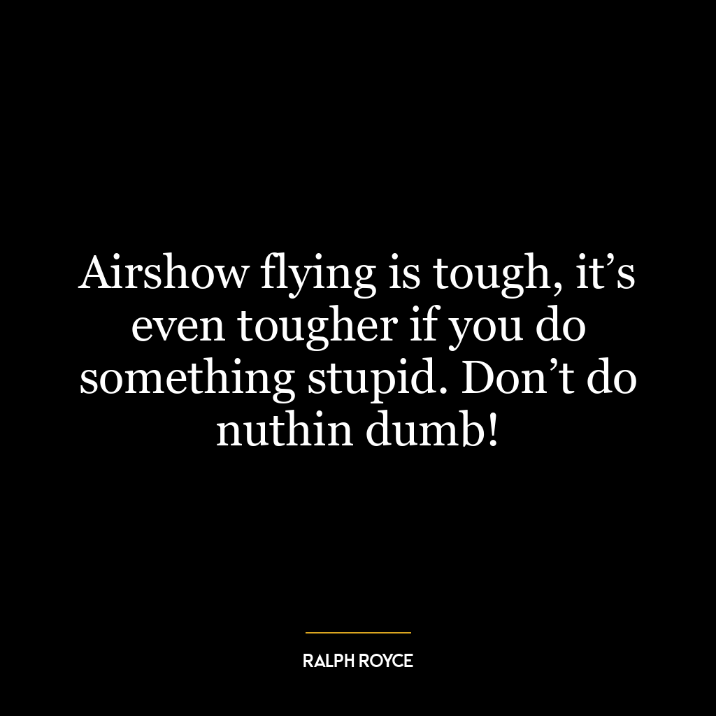 Airshow flying is tough, it’s even tougher if you do something stupid. Don’t do nuthin dumb!