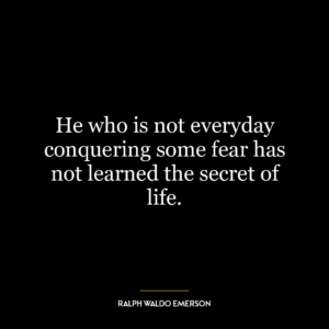 He who is not everyday conquering some fear has not learned the secret of life.