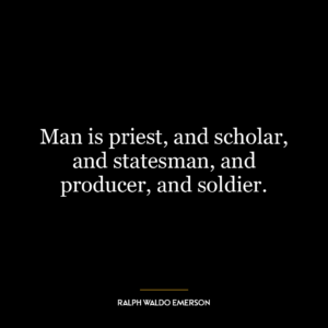 Man is priest, and scholar, and statesman, and producer, and soldier.