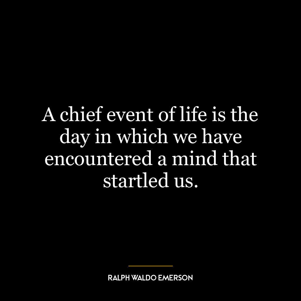 A chief event of life is the day in which we have encountered a mind that startled us.