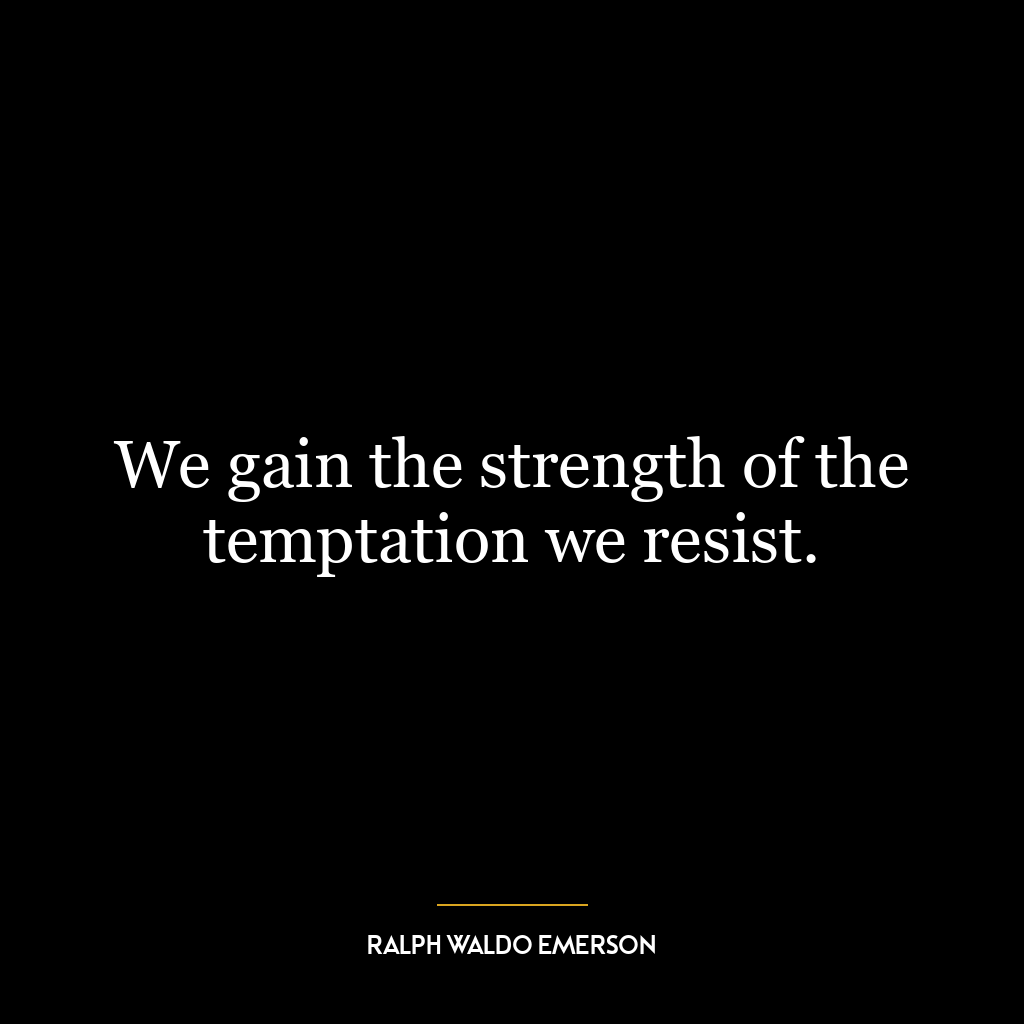 We gain the strength of the temptation we resist.