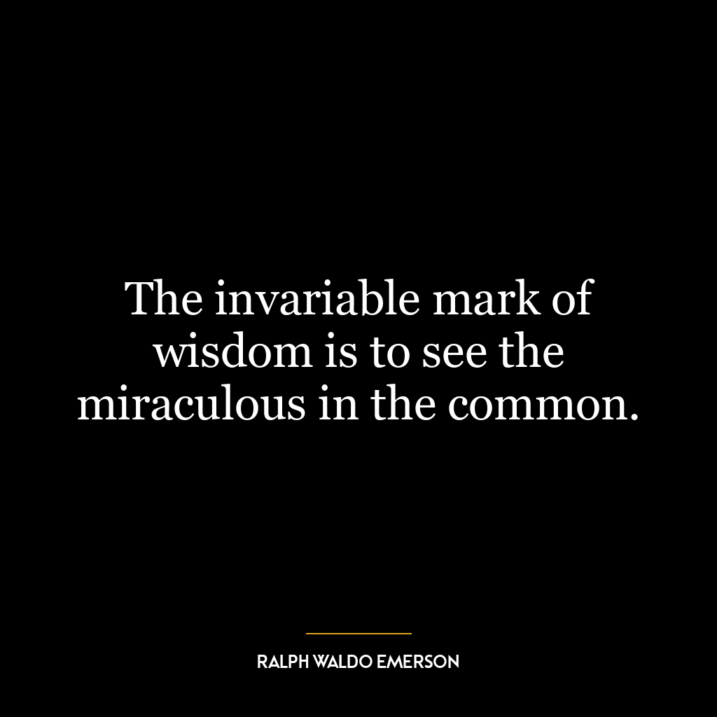 The invariable mark of wisdom is to see the miraculous in the common.