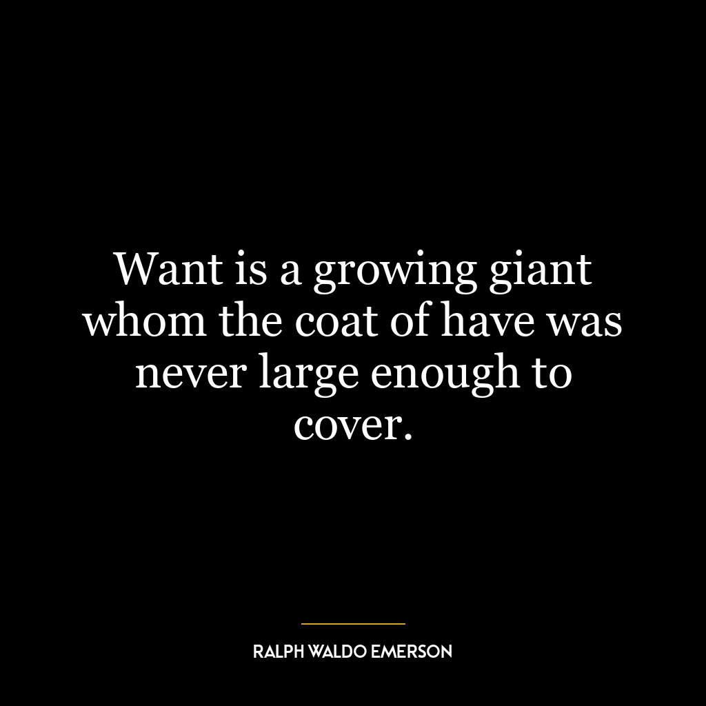 Want is a growing giant whom the coat of have was never large enough to cover.