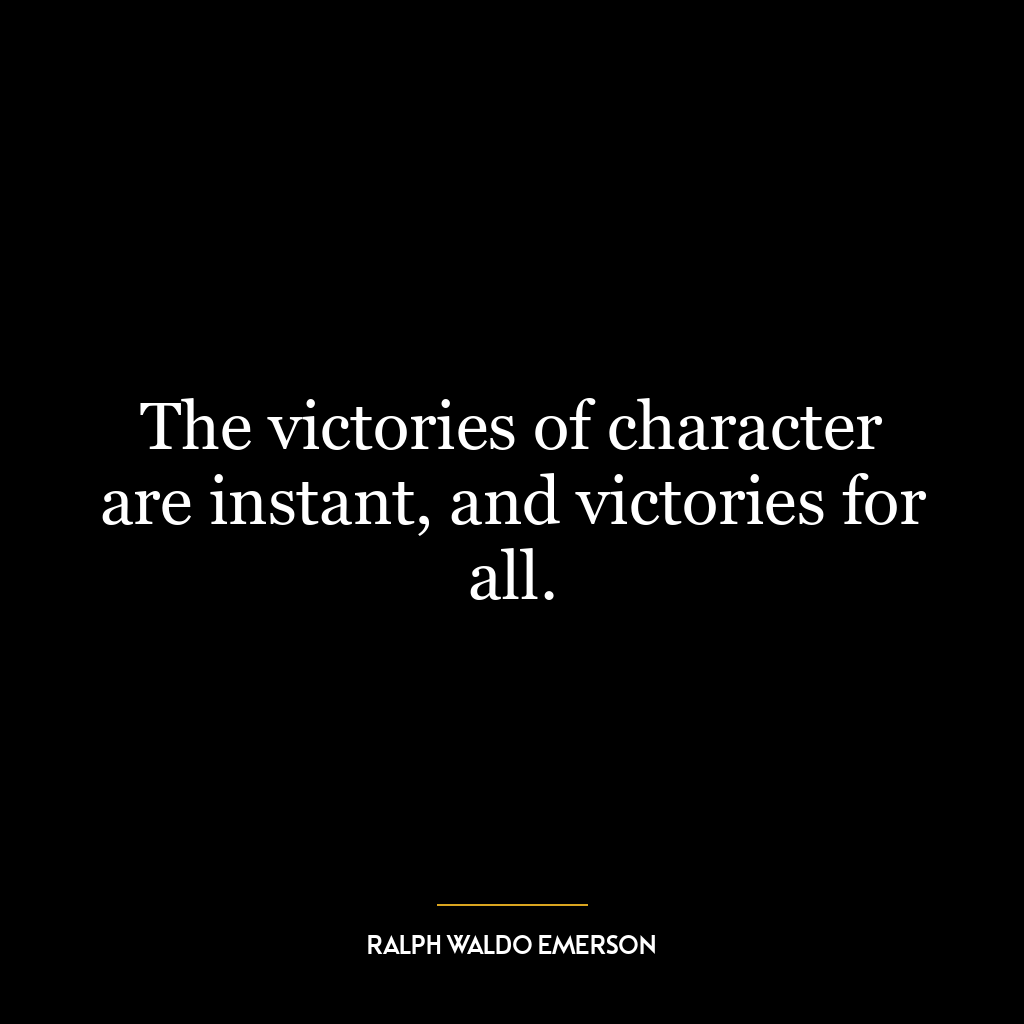 The victories of character are instant, and victories for all.