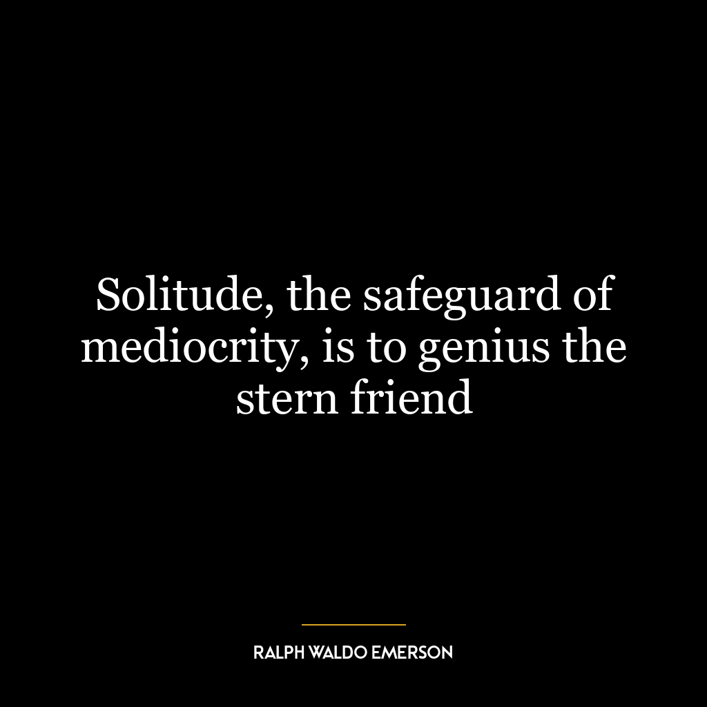 Solitude, the safeguard of mediocrity, is to genius the stern friend