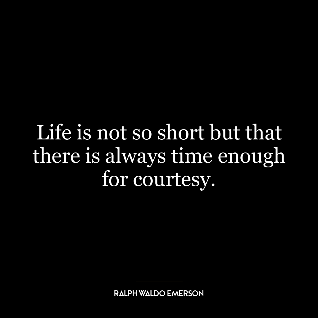 Life is not so short but that there is always time enough for courtesy.