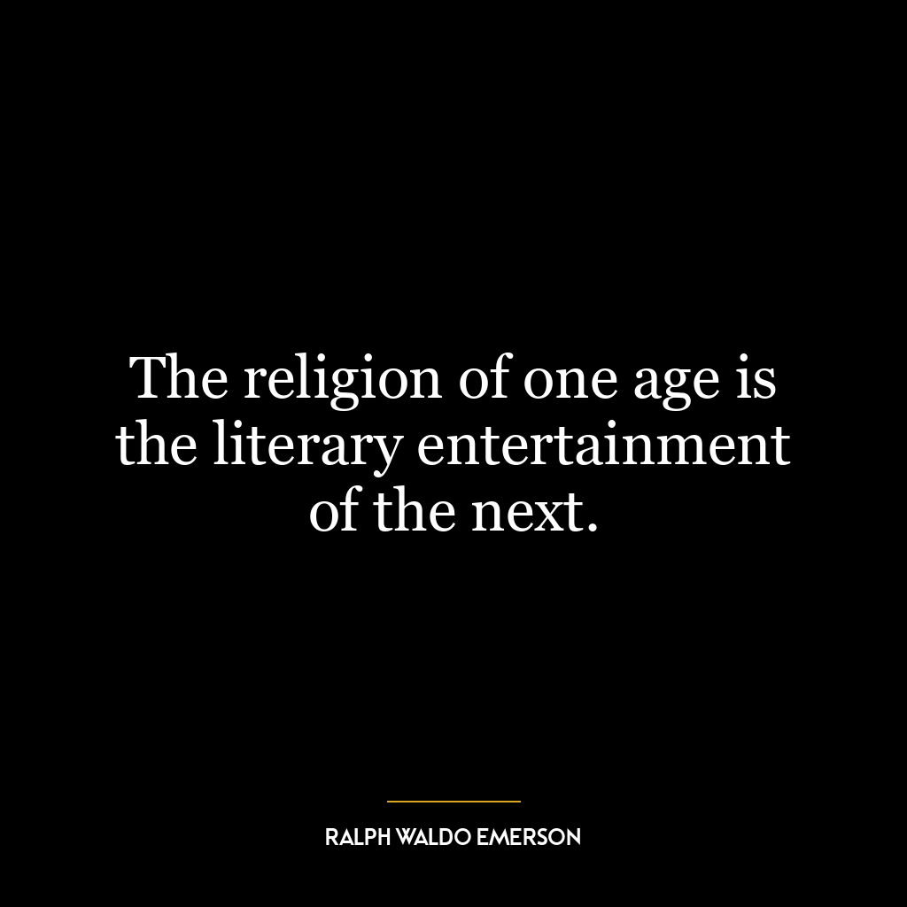 The religion of one age is the literary entertainment of the next.