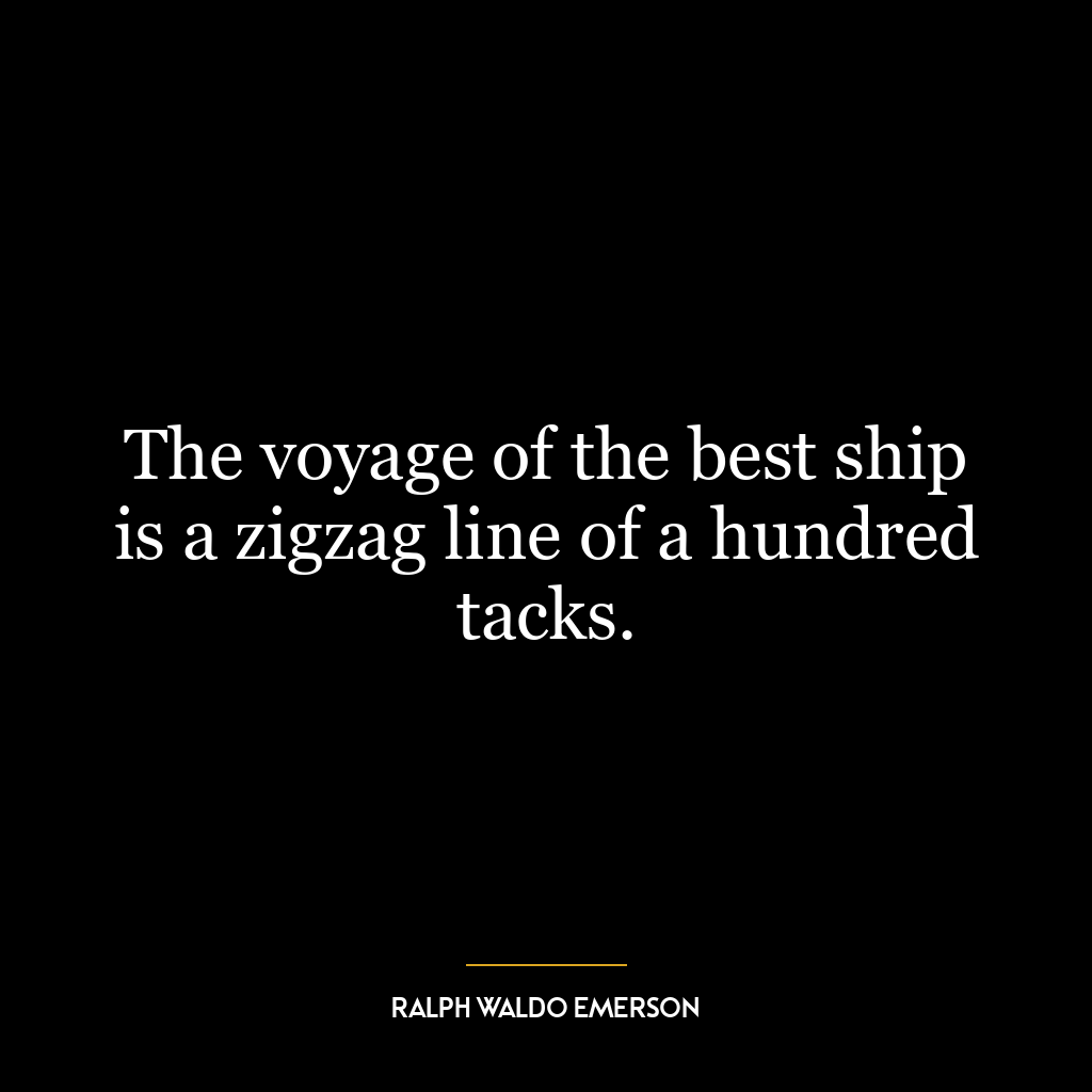 The voyage of the best ship is a zigzag line of a hundred tacks.