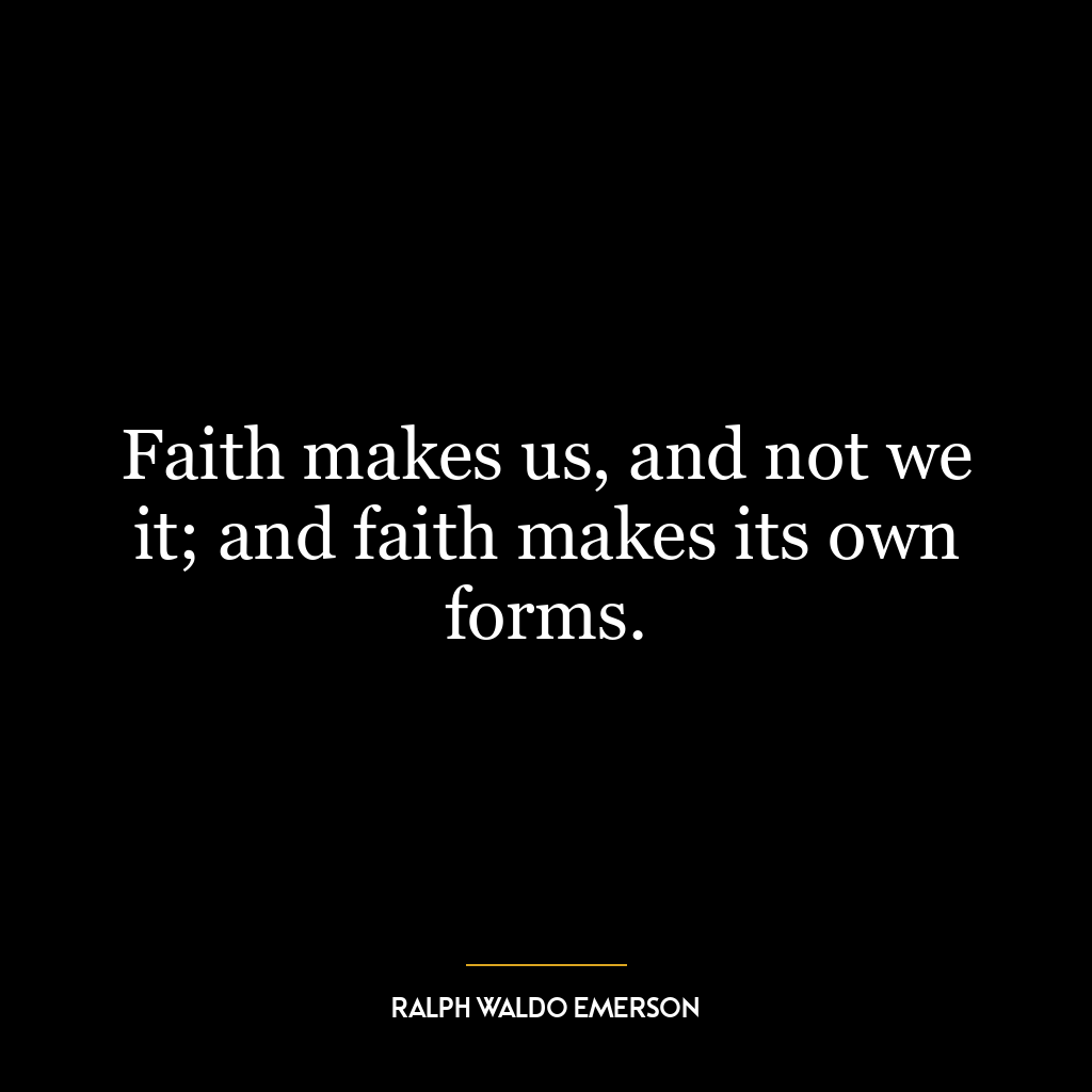 Faith makes us, and not we it; and faith makes its own forms.