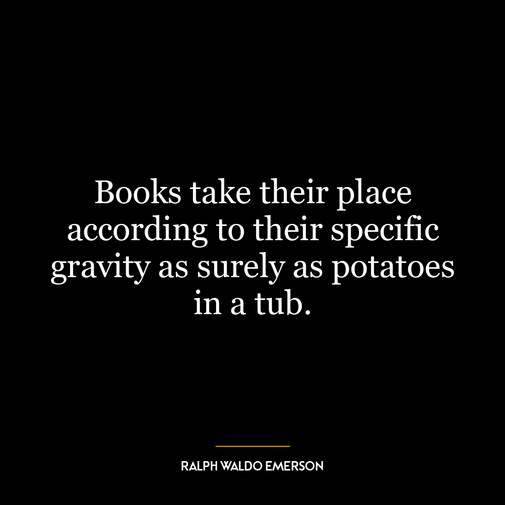 Books take their place according to their specific gravity as surely as potatoes in a tub.