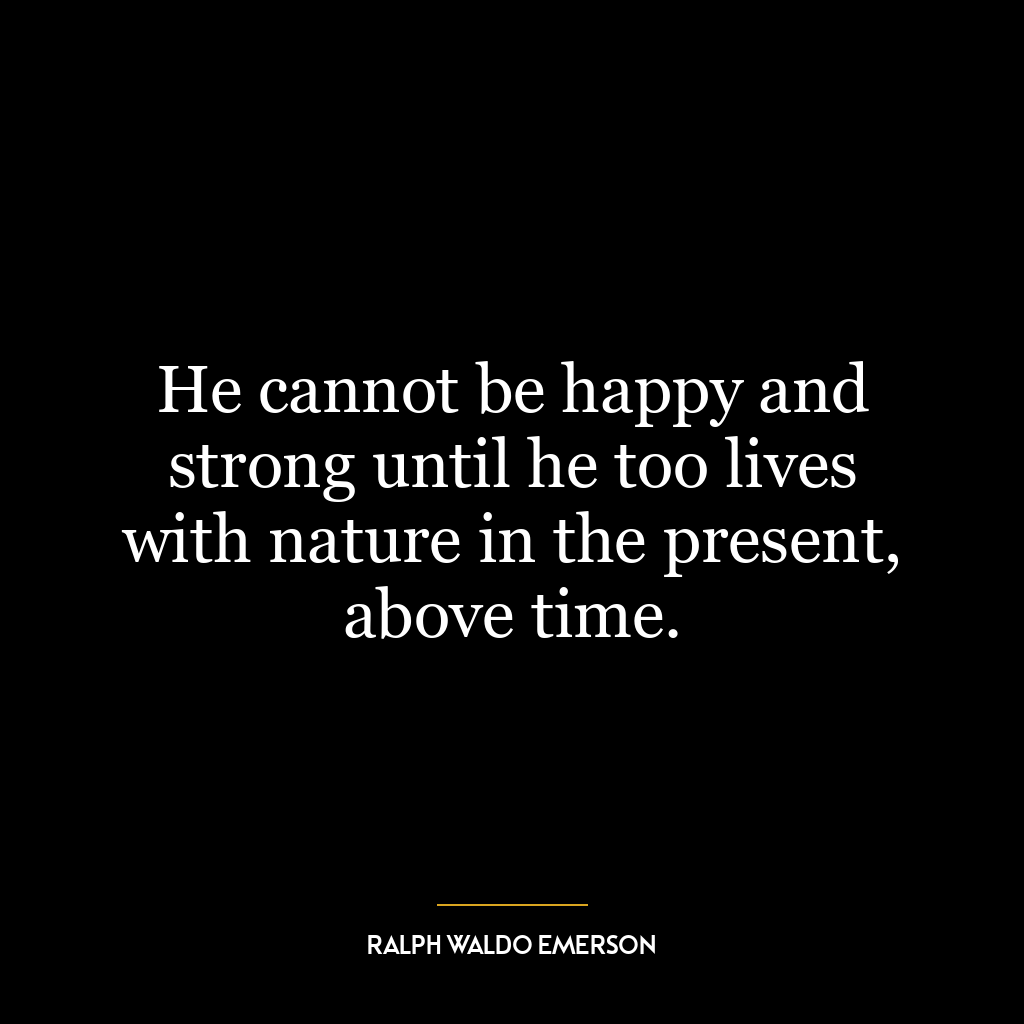 He cannot be happy and strong until he too lives with nature in the present, above time.