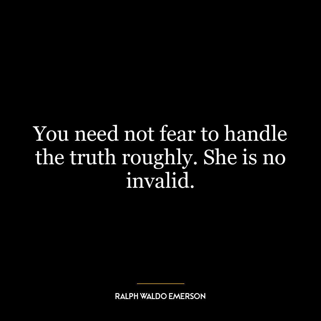 You need not fear to handle the truth roughly. She is no invalid.