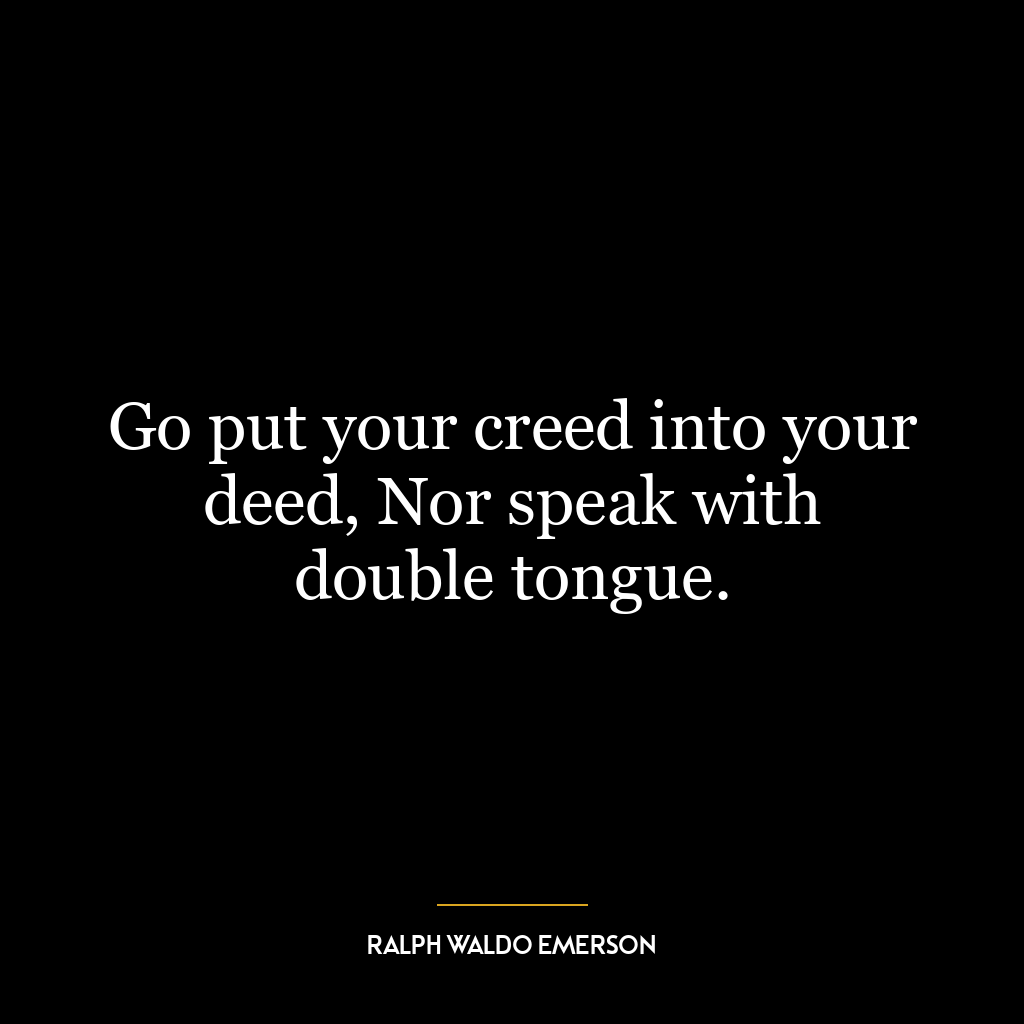 Go put your creed into your deed, Nor speak with double tongue.