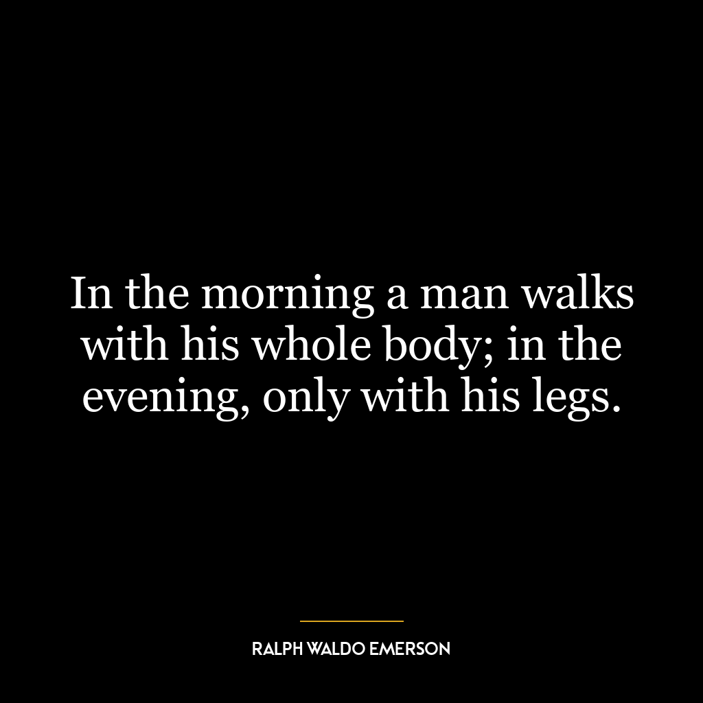 In the morning a man walks with his whole body; in the evening, only with his legs.