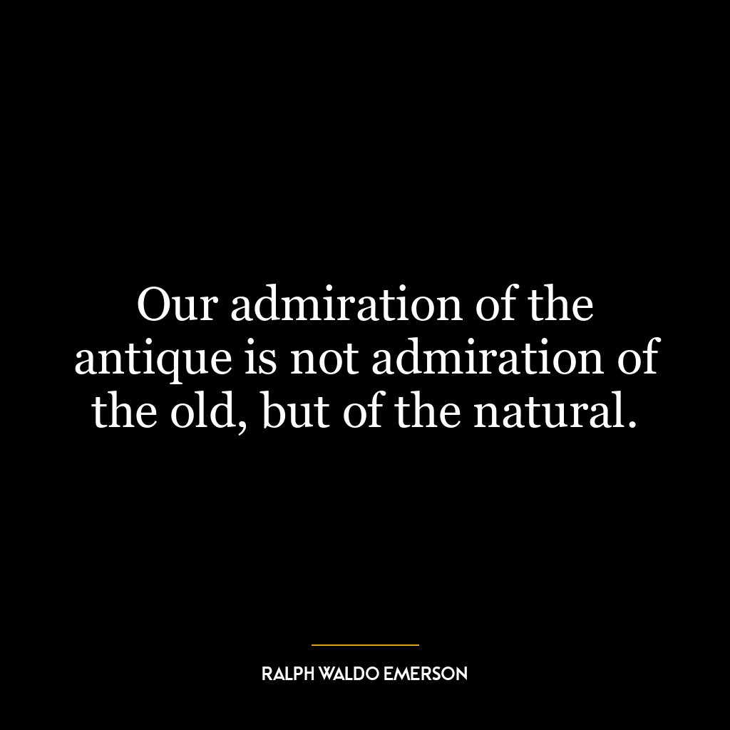 Our admiration of the antique is not admiration of the old, but of the natural.