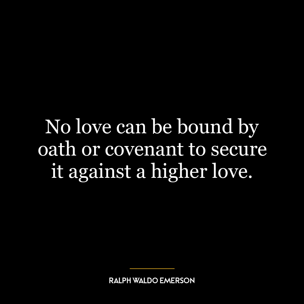 No love can be bound by oath or covenant to secure it against a higher love.