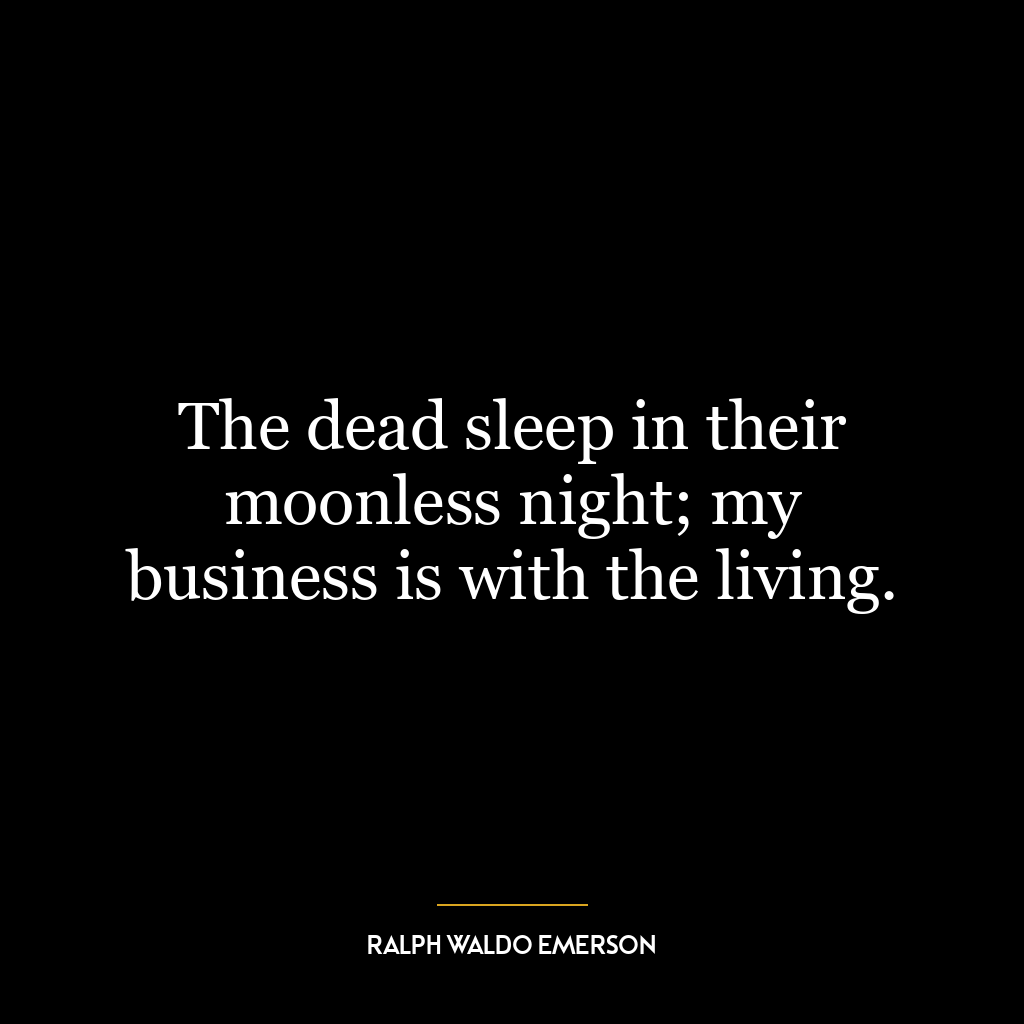 The dead sleep in their moonless night; my business is with the living.