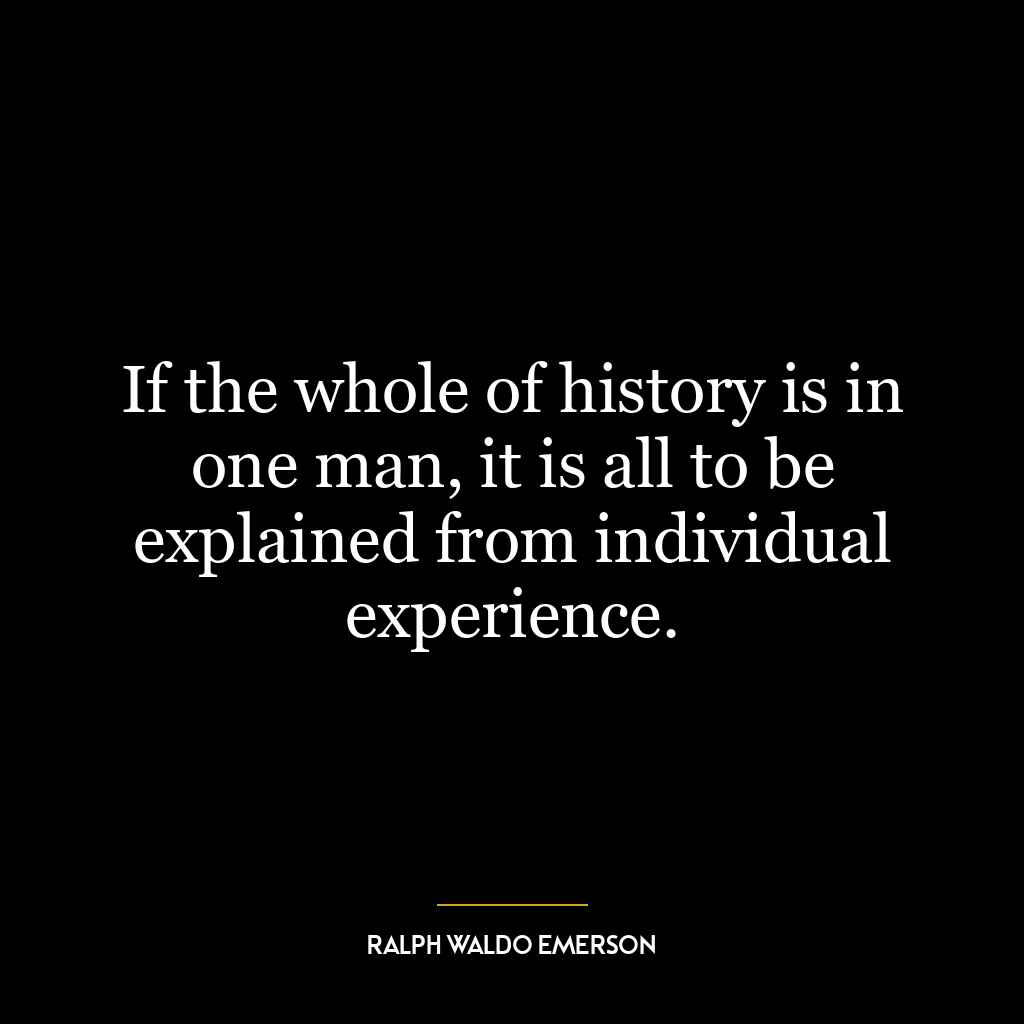 If the whole of history is in one man, it is all to be explained from individual experience.