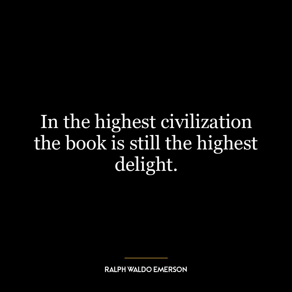 In the highest civilization the book is still the highest delight.