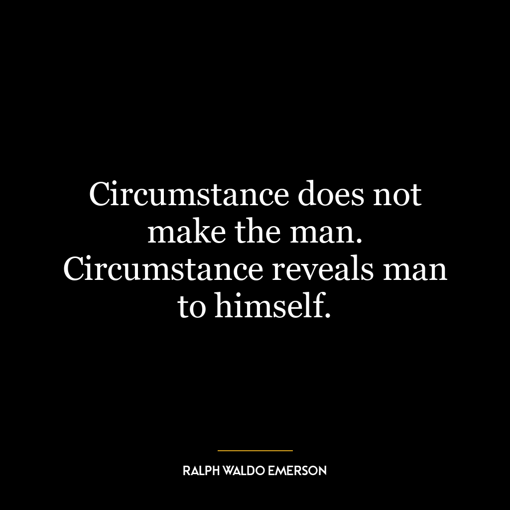 Circumstance does not make the man. Circumstance reveals man to himself.