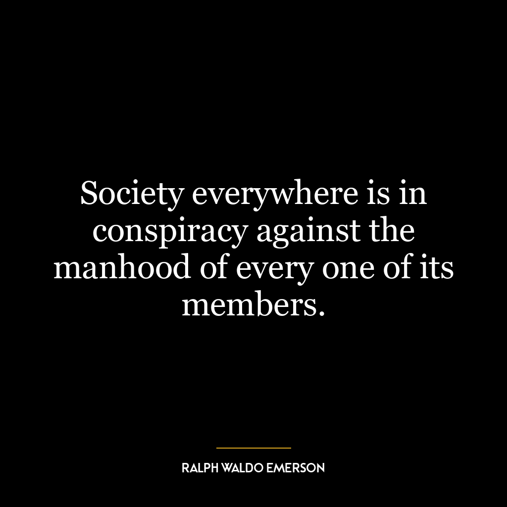 Society everywhere is in conspiracy against the manhood of every one of its members.