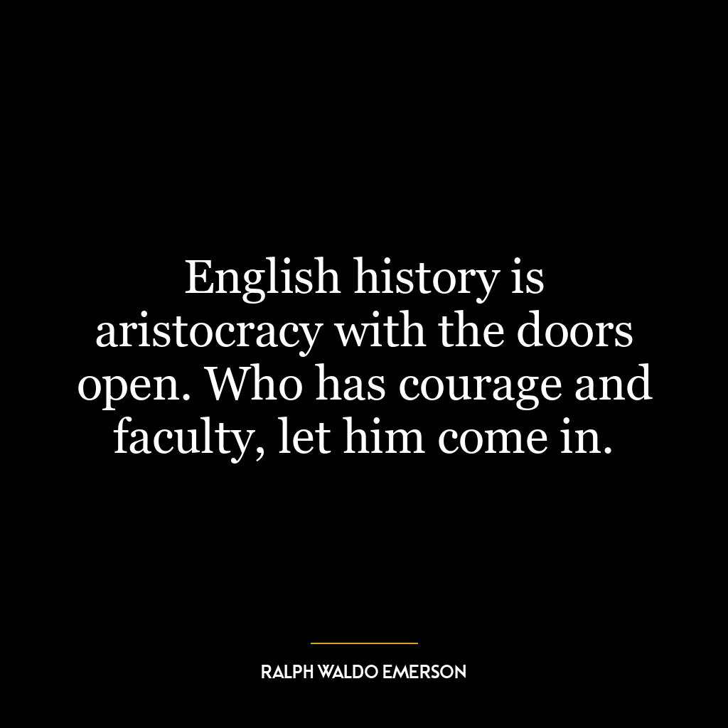 English history is aristocracy with the doors open. Who has courage and faculty, let him come in.