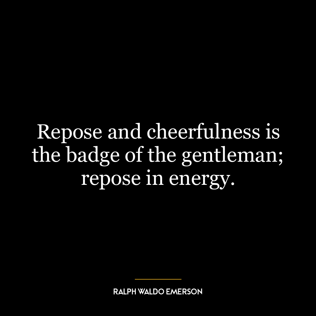 Repose and cheerfulness is the badge of the gentleman; repose in energy.