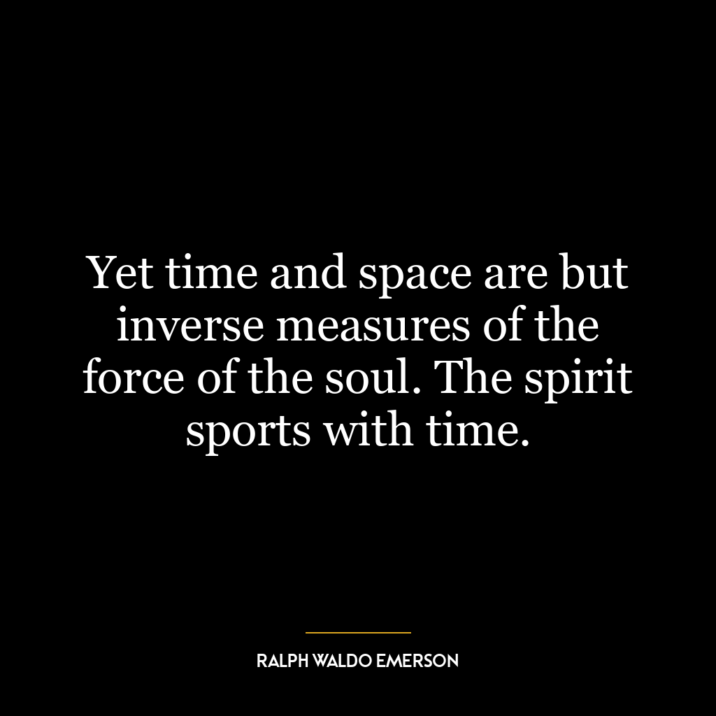 Yet time and space are but inverse measures of the force of the soul. The spirit sports with time.