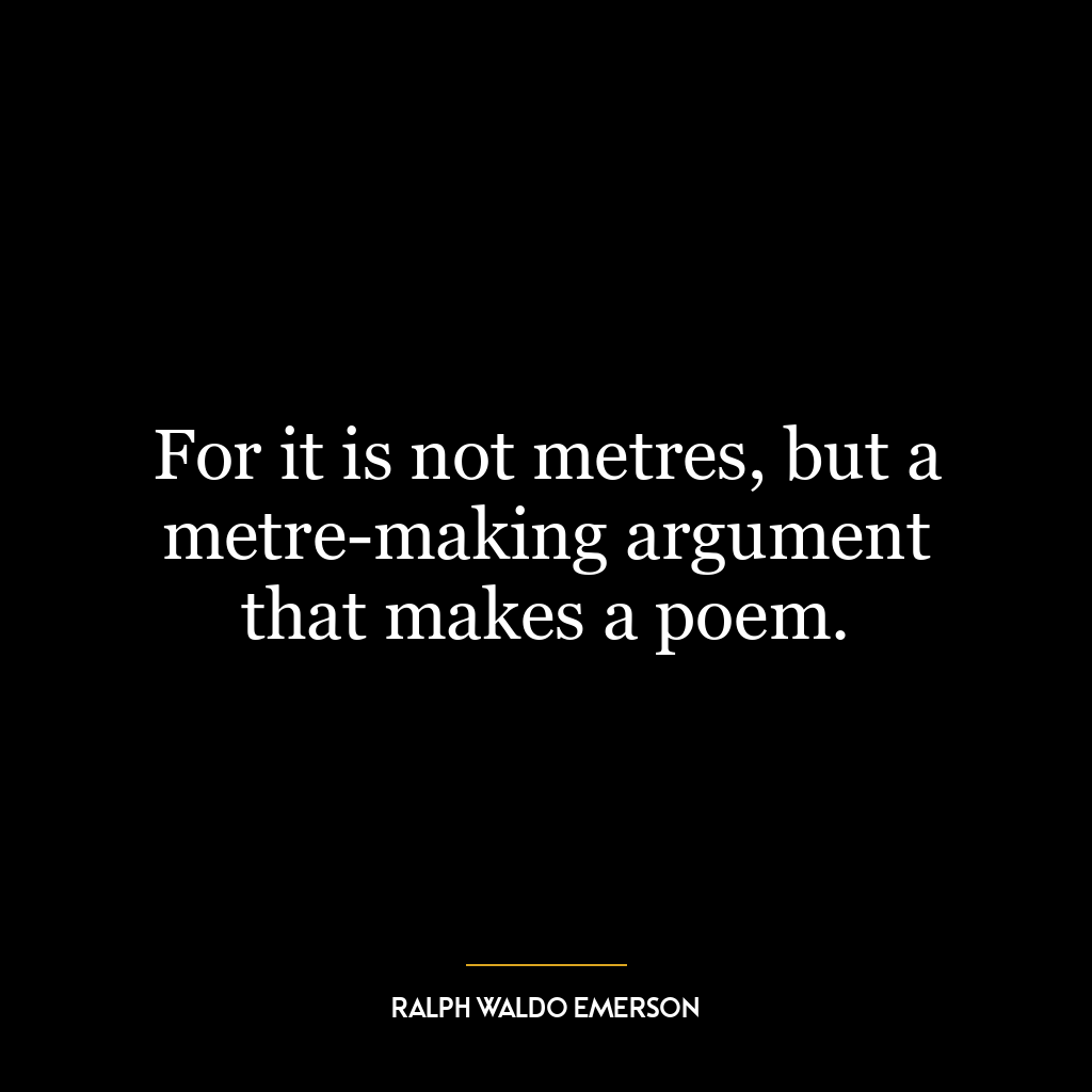 For it is not metres, but a metre-making argument that makes a poem.