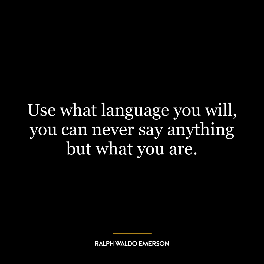 Use what language you will, you can never say anything but what you are.