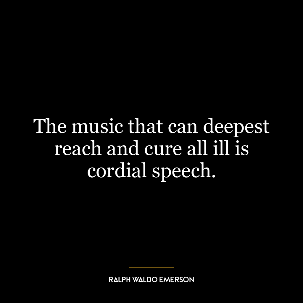 The music that can deepest reach and cure all ill is cordial speech.