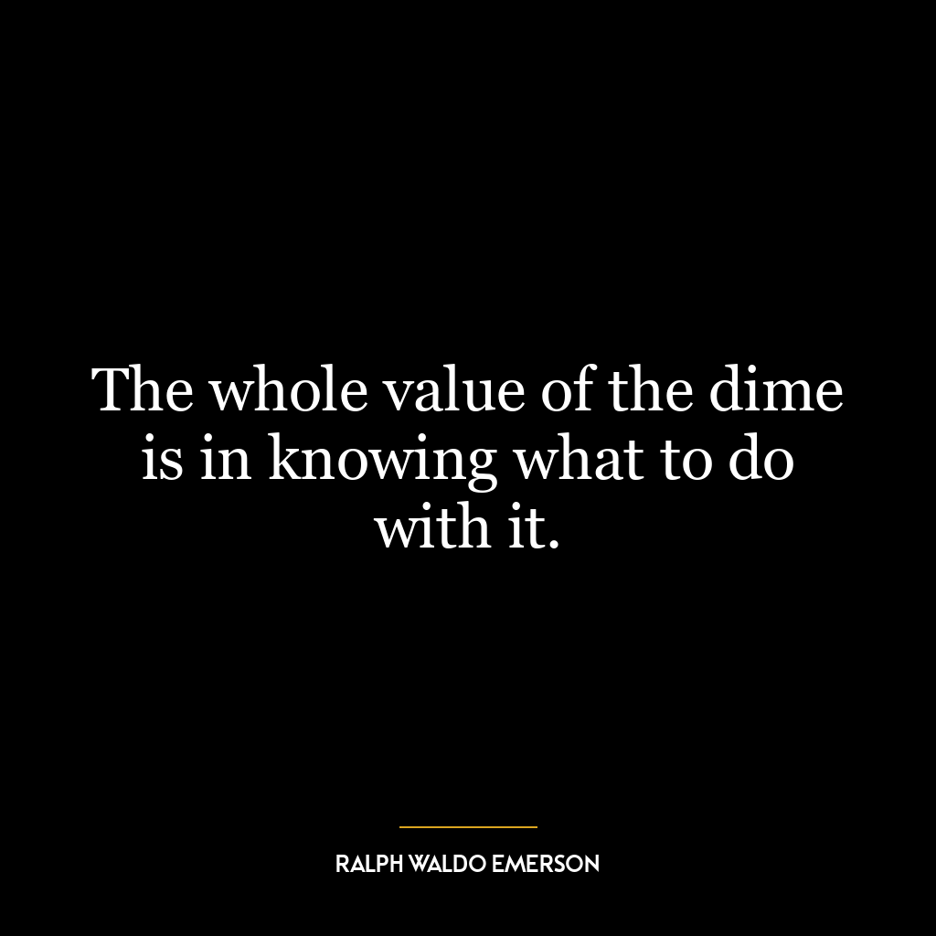 The whole value of the dime is in knowing what to do with it.