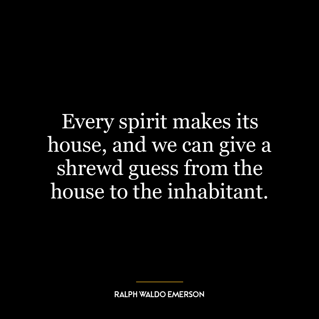 Every spirit makes its house, and we can give a shrewd guess from the house to the inhabitant.