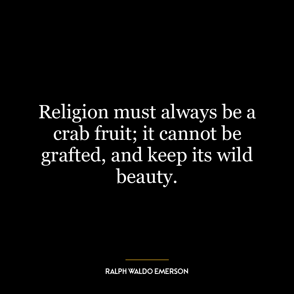 Religion must always be a crab fruit; it cannot be grafted, and keep its wild beauty.