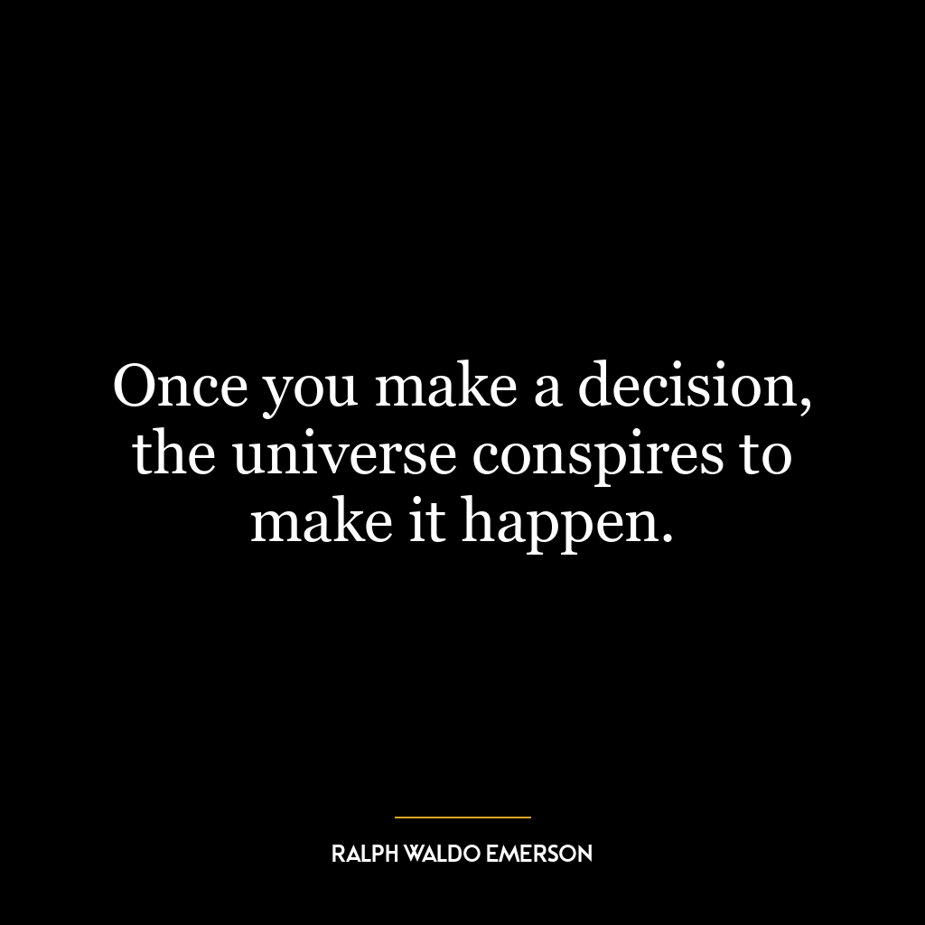 Once you make a decision, the universe conspires to make it happen.