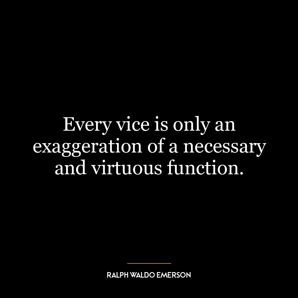 Every vice is only an exaggeration of a necessary and virtuous function.