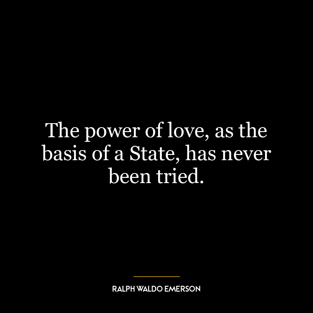 The power of love, as the basis of a State, has never been tried.