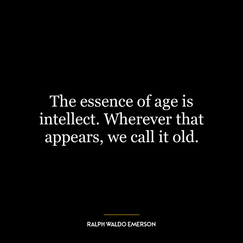 The essence of age is intellect. Wherever that appears, we call it old.