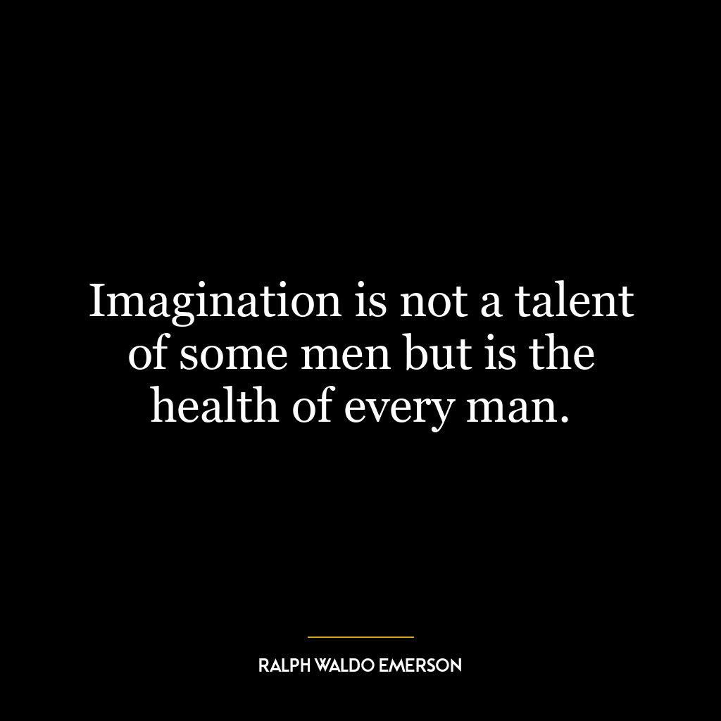 Imagination is not a talent of some men but is the health of every man.