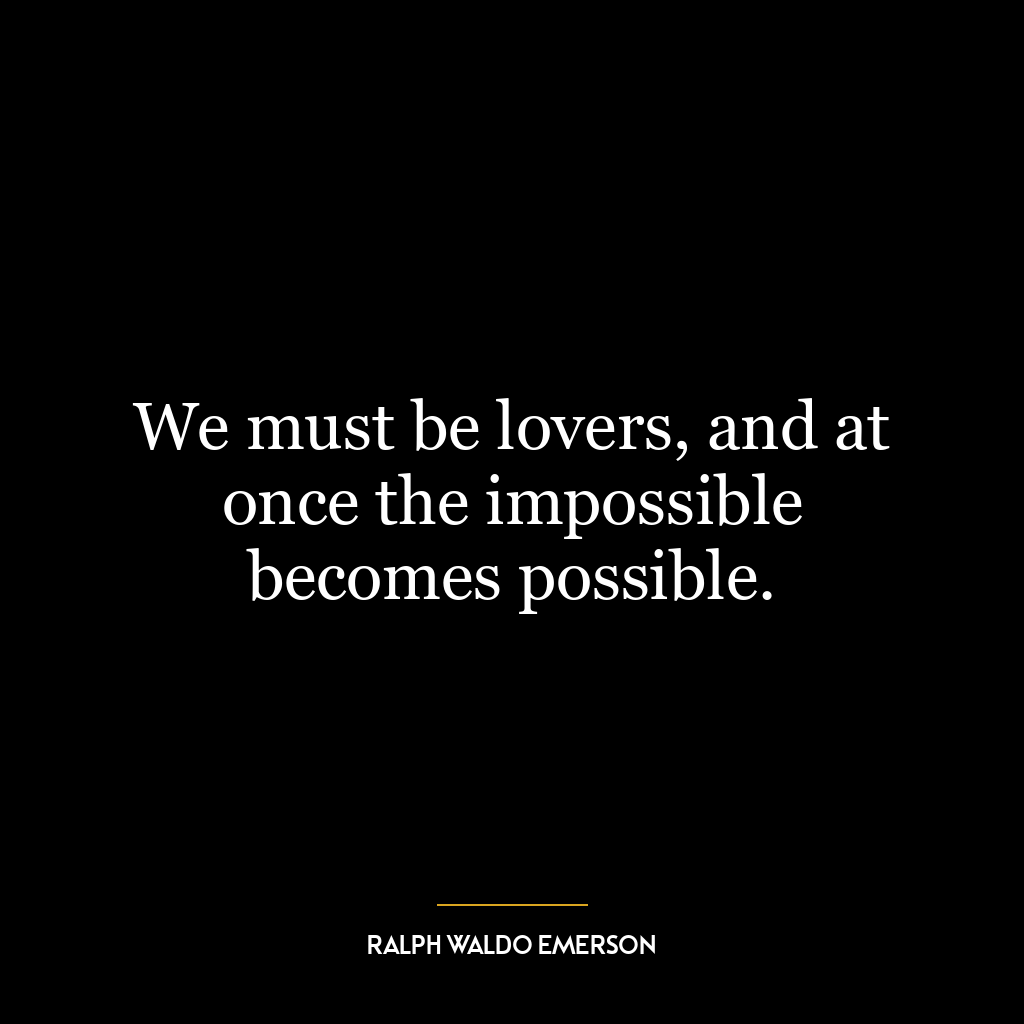 We must be lovers, and at once the impossible becomes possible.