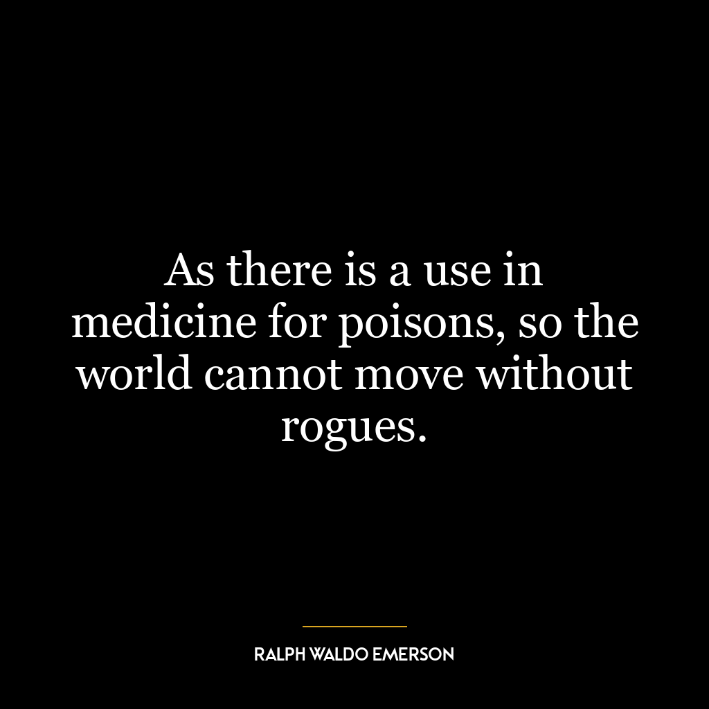 As there is a use in medicine for poisons, so the world cannot move without rogues.