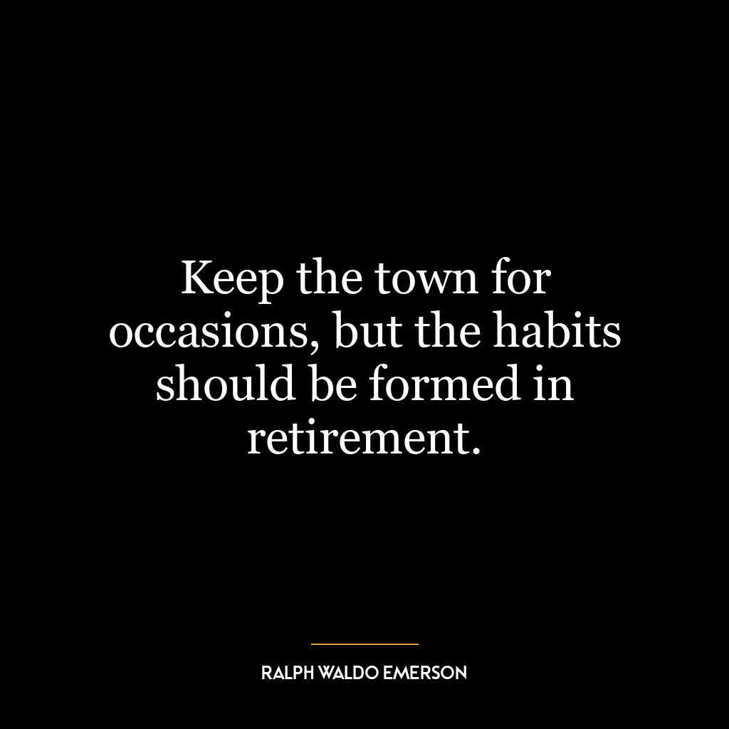 Keep the town for occasions, but the habits should be formed in retirement.