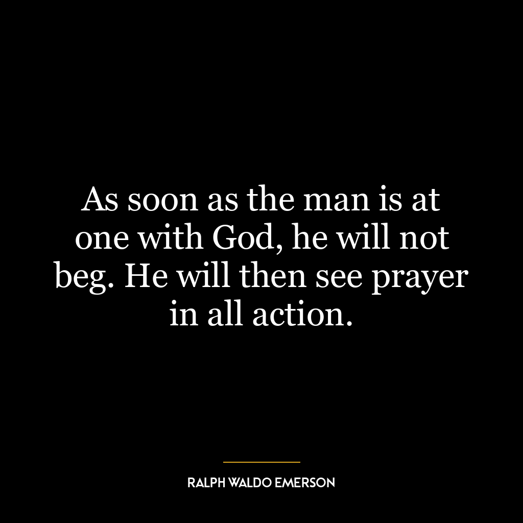 As soon as the man is at one with God, he will not beg. He will then see prayer in all action.