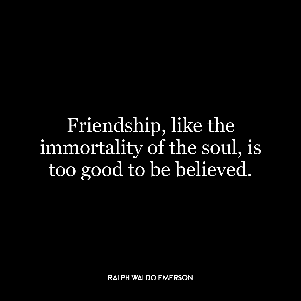 Friendship, like the immortality of the soul, is too good to be believed.