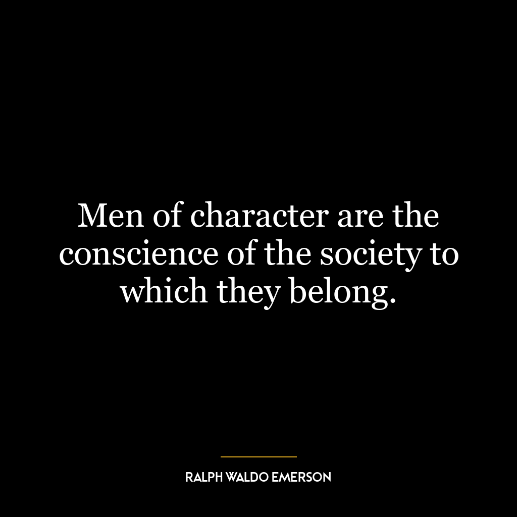 Men of character are the conscience of the society to which they belong.