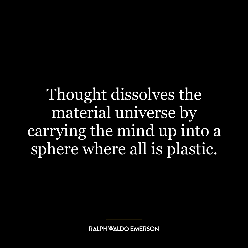 Thought dissolves the material universe by carrying the mind up into a sphere where all is plastic.